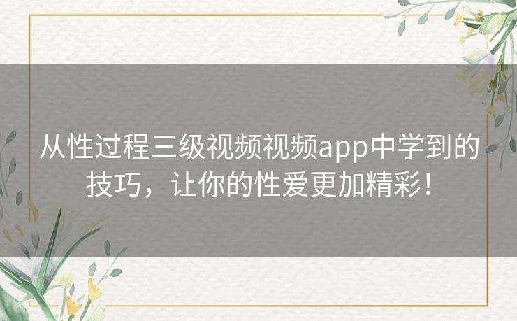 从性过程三级视频视频app中学到的技巧,让你的性爱更加精彩! 从性过程三级视频视频app中学到的技巧,让你的性爱更加精彩!