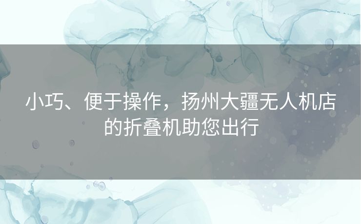 小巧、便于操作,扬州大疆无人机店的折叠机助您出行 小巧、便于操作,扬州大疆无人机店的折叠机助您出行
