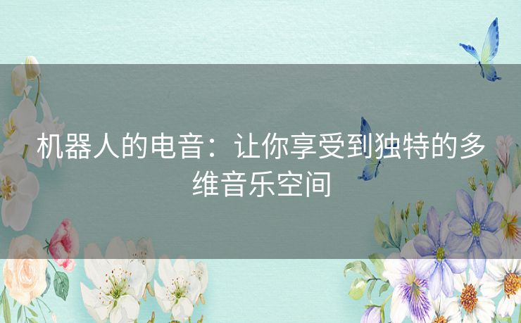 机器人的电音:让你享受到独特的多维音乐空间 机器人的电音:让你享受到独特的多维音乐空间