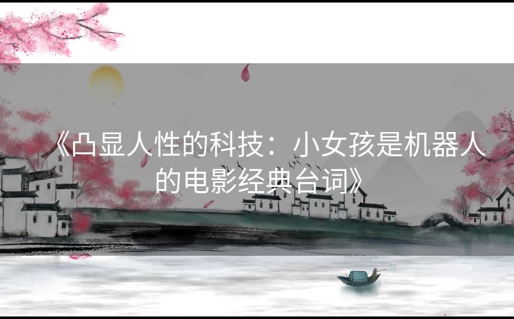 《凸显人性的科技:小女孩是机器人的电影经典台词》 《凸显人性的科技:小女孩是机器人的电影经典台词》