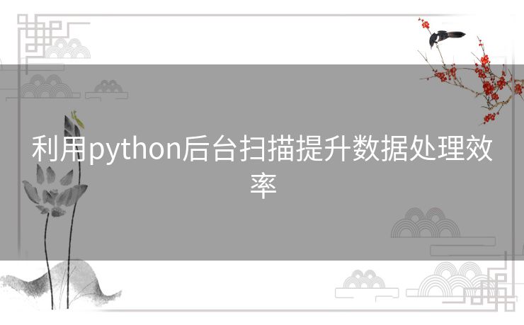 利用python后台扫描提升数据处理效率 利用python后台扫描提升数据处理效率