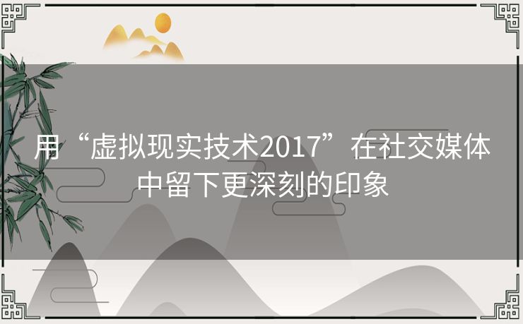 用“虚拟现实技术2017”在社交媒体中留下更深刻的印象 用“虚拟现实技术2017”在社交媒体中留下更深刻的印象