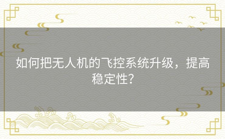 如何把无人机的飞控系统升级,提高稳定性? 如何把无人机的飞控系统升级,提高稳定性?