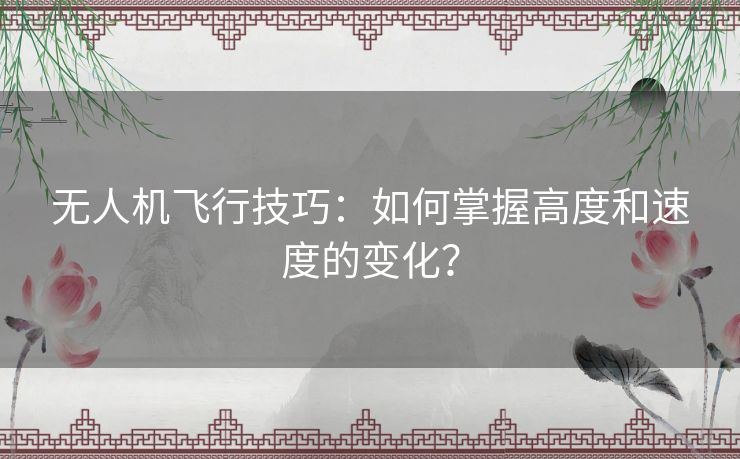 无人机飞行技巧:如何掌握高度和速度的变化? 无人机飞行技巧:如何掌握高度和速度的变化?