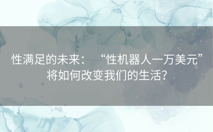 性满足的未来: “性机器人一万美元”将如何改变我们的生活? 性满足的未来: “性机器人一万美元”将如何改变我们的生活?