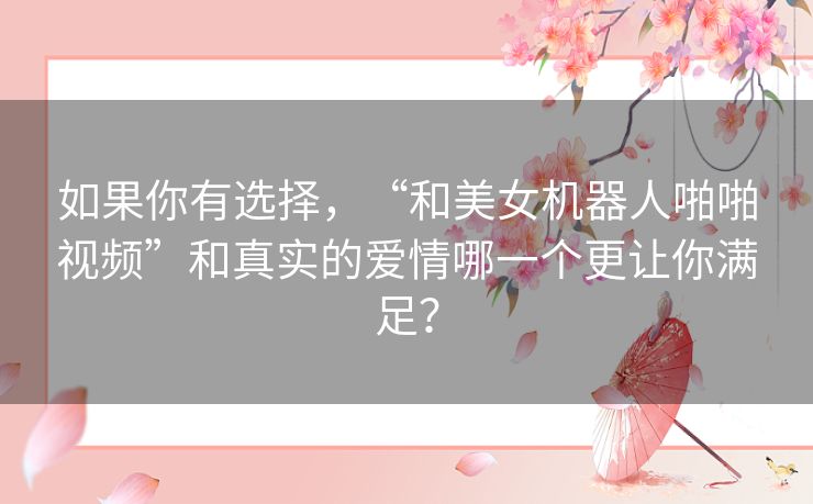 如果你有选择，“和美女机器人啪啪视频”和真实的爱情哪一个更让你满足？