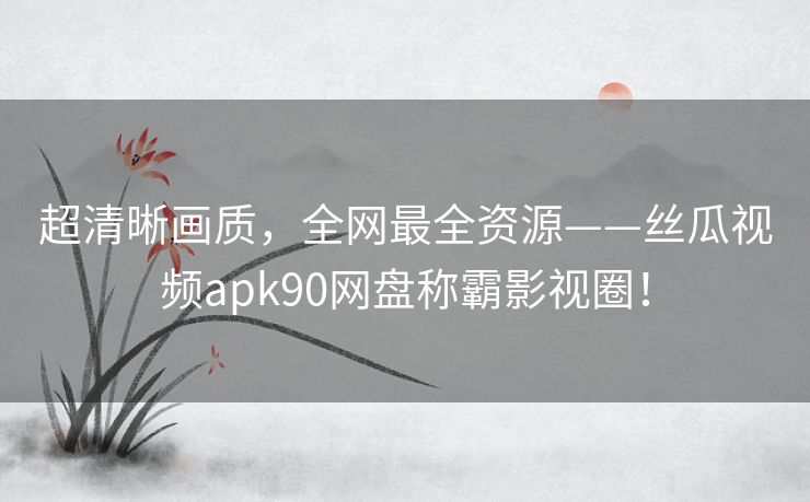 超清晰画质,全网最全资源——丝瓜视频apk90网盘称霸影视圈! 超清晰画质,全网最全资源——丝瓜视频apk90网盘称霸影视圈!