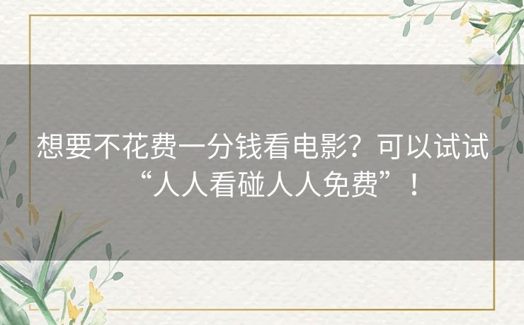 想要不花费一分钱看电影?可以试试“人人看碰人人免费”! 想要不花费一分钱看电影?可以试试“人人看碰人人免费”!