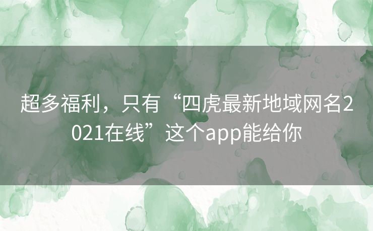 超多福利,只有“四虎最新地域网名2021在线”这个app能给你 超多福利,只有“四虎最新地域网名2021在线”这个app能给你