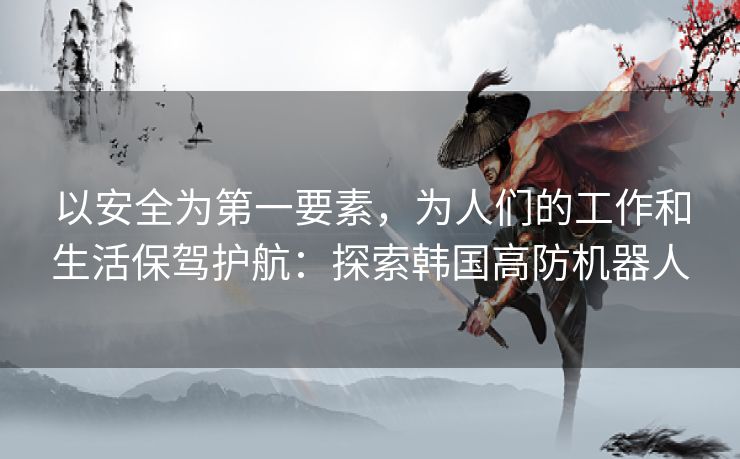 以安全为第一要素,为人们的工作和生活保驾护航:探索韩国高防机器人 以安全为第一要素,为人们的工作和生活保驾护航:探索韩国高防机器人