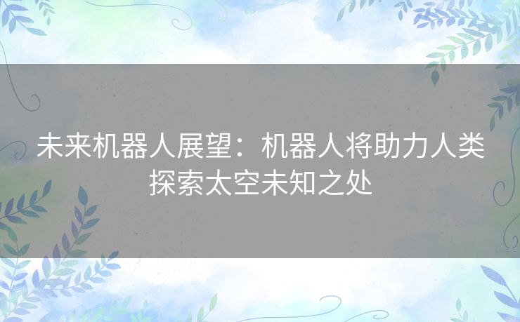 未来机器人展望:机器人将助力人类探索太空未知之处 未来机器人展望:机器人将助力人类探索太空未知之处