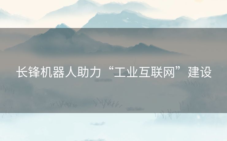 长锋机器人助力“工业互联网”建设 长锋机器人助力“工业互联网”建设