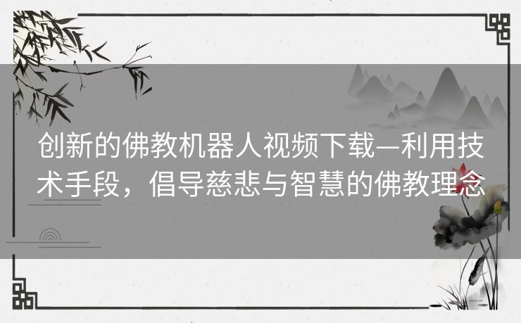 创新的佛教机器人视频下载—利用技术手段,倡导慈悲与智慧的佛教理念 创新的佛教机器人视频下载—利用技术手段,倡导慈悲与智慧的佛教理念