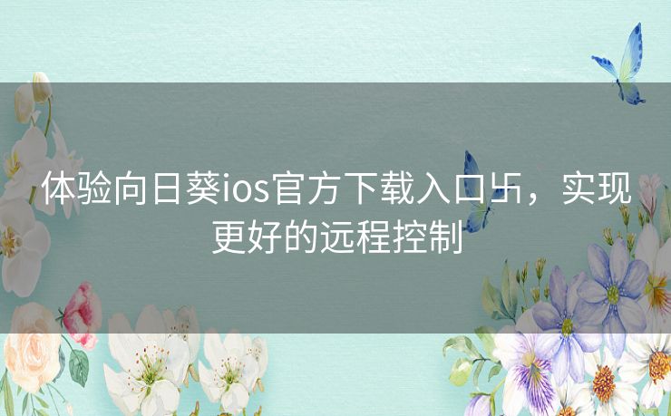 体验向日葵ios官方下载入口卐,实现更好的远程控制 体验向日葵ios官方下载入口卐,实现更好的远程控制
