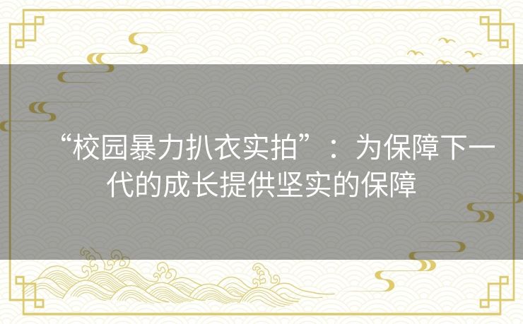 “校园暴力扒衣实拍”:为保障下一代的成长提供坚实的保障 “校园暴力扒衣实拍”:为保障下一代的成长提供坚实的保障