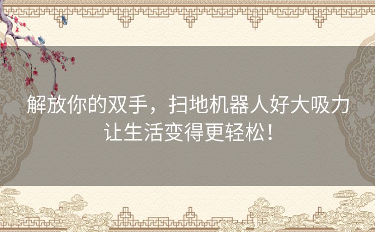 解放你的双手,扫地机器人好大吸力让生活变得更轻松! 解放你的双手,扫地机器人好大吸力让生活变得更轻松!