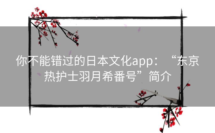 你不能错过的日本文化app:“东京热护士羽月希番号”简介 你不能错过的日本文化app:“东京热护士羽月希番号”简介