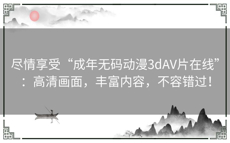 尽情享受“成年无码动漫3dAV片在线”:高清画面,丰富内容,不容错过! 尽情享受“成年无码动漫3dAV片在线”:高清画面,丰富内容,不容错过!