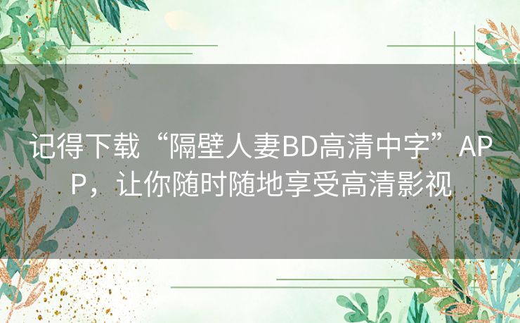记得下载“隔壁人妻BD高清中字”APP,让你随时随地享受高清影视 记得下载“隔壁人妻BD高清中字”APP,让你随时随地享受高清影视