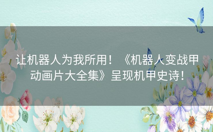 让机器人为我所用!《机器人变战甲动画片大全集》呈现机甲史诗! 让机器人为我所用!《机器人变战甲动画片大全集》呈现机甲史诗!