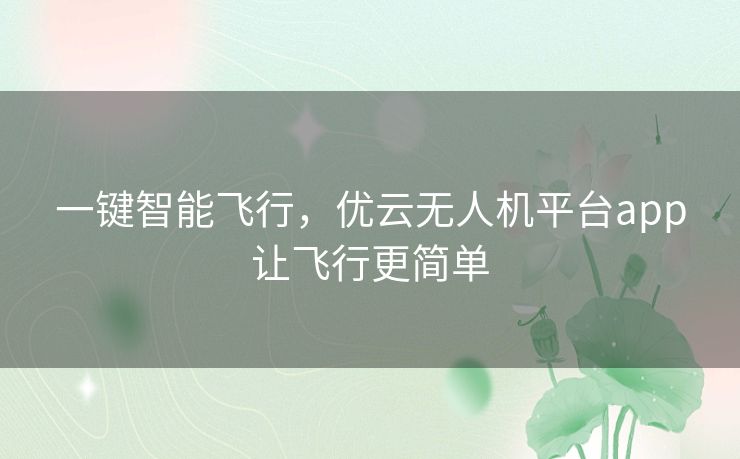 一键智能飞行,优云无人机平台app让飞行更简单 一键智能飞行,优云无人机平台app让飞行更简单