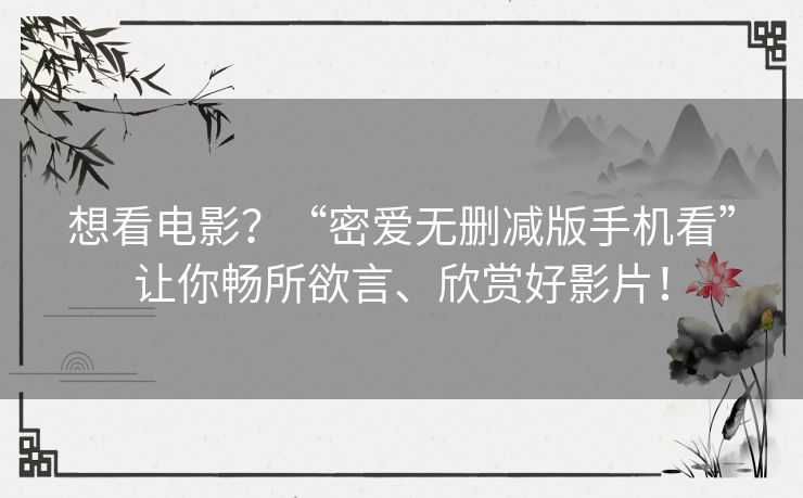 想看电影?“密爱无删减版手机看”让你畅所欲言、欣赏好影片! 想看电影?“密爱无删减版手机看”让你畅所欲言、欣赏好影片!