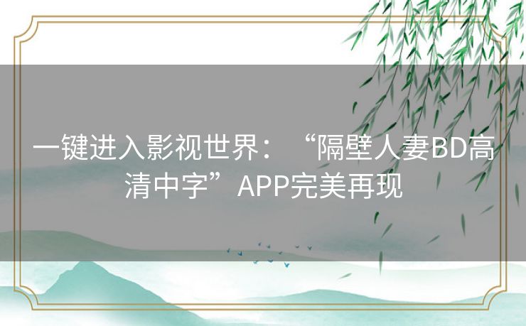 一键进入影视世界:“隔壁人妻BD高清中字”APP完美再现 一键进入影视世界:“隔壁人妻BD高清中字”APP完美再现