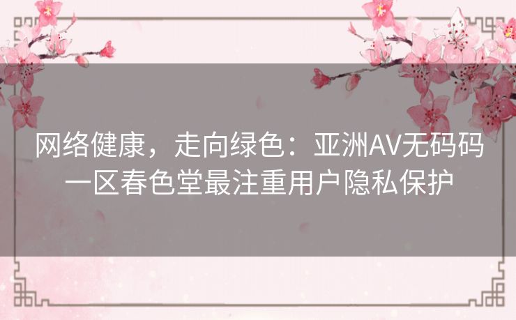 网络健康，走向绿色：亚洲AV无码码一区春色堂最注重用户隐私保护