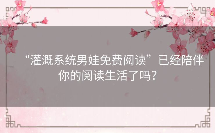 “灌溉系统男娃免费阅读”已经陪伴你的阅读生活了吗? “灌溉系统男娃免费阅读”已经陪伴你的阅读生活了吗?