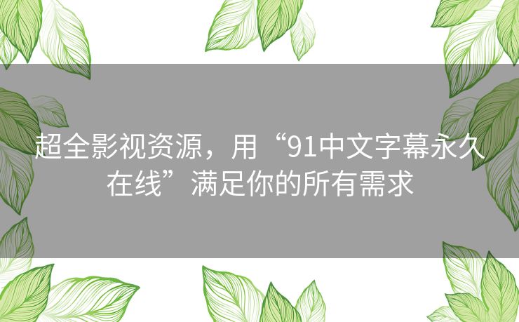 超全影视资源，用“91中文字幕永久在线”满足你的所有需求