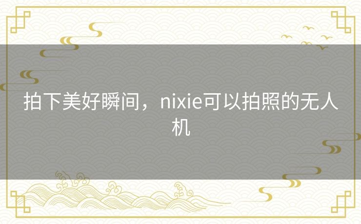 拍下美好瞬间，nixie可以拍照的无人机