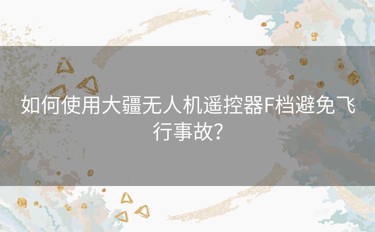 如何使用大疆无人机遥控器F档避免飞行事故？