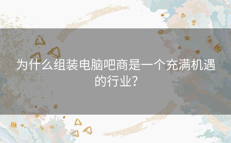 为什么组装电脑吧商是一个充满机遇的行业? 为什么组装电脑吧商是一个充满机遇的行业?