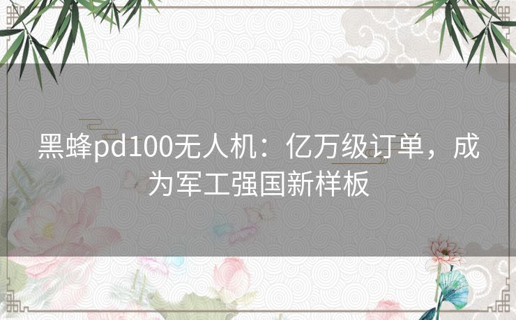 黑蜂pd100无人机:亿万级订单,成为军工强国新样板 黑蜂pd100无人机:亿万级订单,成为军工强国新样板