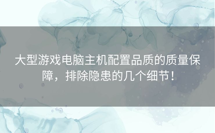 大型游戏电脑主机配置品质的质量保障,排除隐患的几个细节! 大型游戏电脑主机配置品质的质量保障,排除隐患的几个细节!