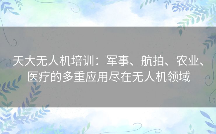 天大无人机培训:军事、航拍、农业、医疗的多重应用尽在无人机领域 天大无人机培训:军事、航拍、农业、医疗的多重应用尽在无人机领域