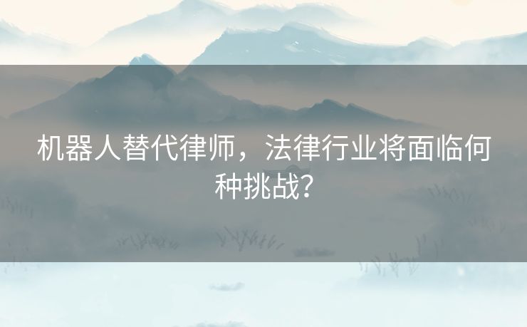 机器人替代律师，法律行业将面临何种挑战？