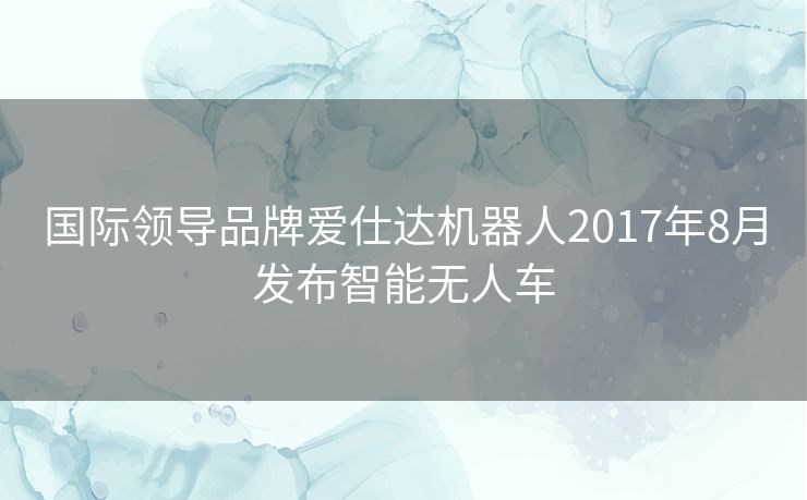 国际领导品牌爱仕达机器人2017年8月发布智能无人车 国际领导品牌爱仕达机器人2017年8月发布智能无人车