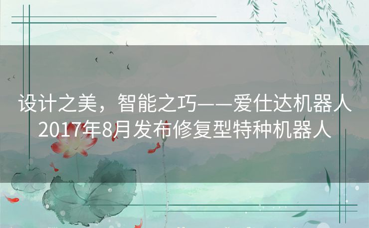 设计之美,智能之巧——爱仕达机器人2017年8月发布修复型特种机器人 设计之美,智能之巧——爱仕达机器人2017年8月发布修复型特种机器人