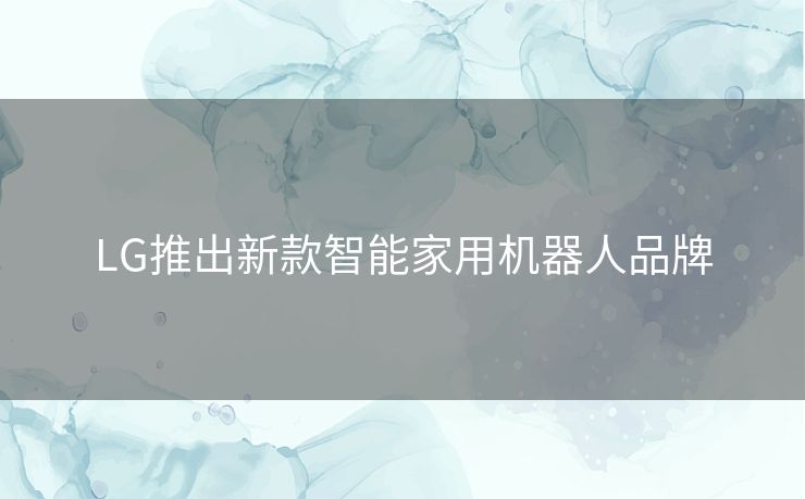 LG推出新款智能家用机器人品牌 LG推出新款智能家用机器人品牌