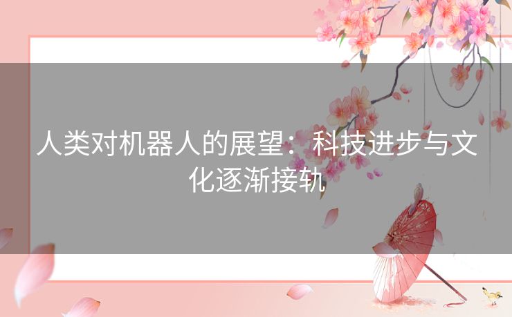 人类对机器人的展望：科技进步与文化逐渐接轨