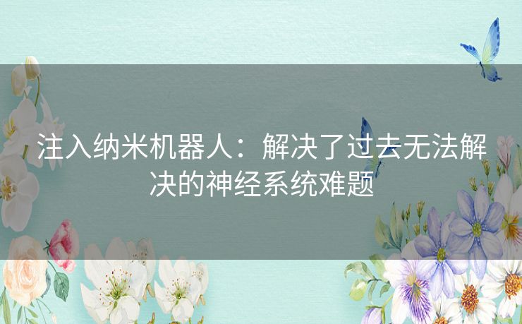注入纳米机器人:解决了过去无法解决的神经系统难题 注入纳米机器人:解决了过去无法解决的神经系统难题