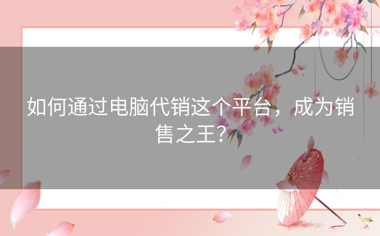 如何通过电脑代销这个平台,成为销售之王? 如何通过电脑代销这个平台,成为销售之王?