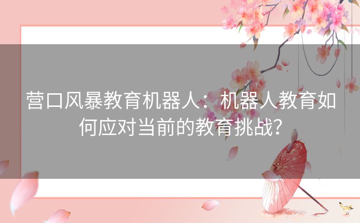 营口风暴教育机器人：机器人教育如何应对当前的教育挑战？