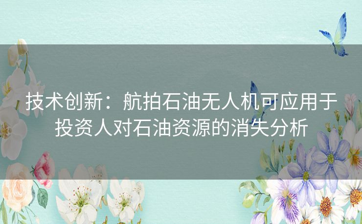 技术创新:航拍石油无人机可应用于投资人对石油资源的消失分析 技术创新:航拍石油无人机可应用于投资人对石油资源的消失分析