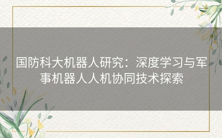 国防科大机器人研究:深度学习与军事机器人人机协同技术探索 国防科大机器人研究:深度学习与军事机器人人机协同技术探索