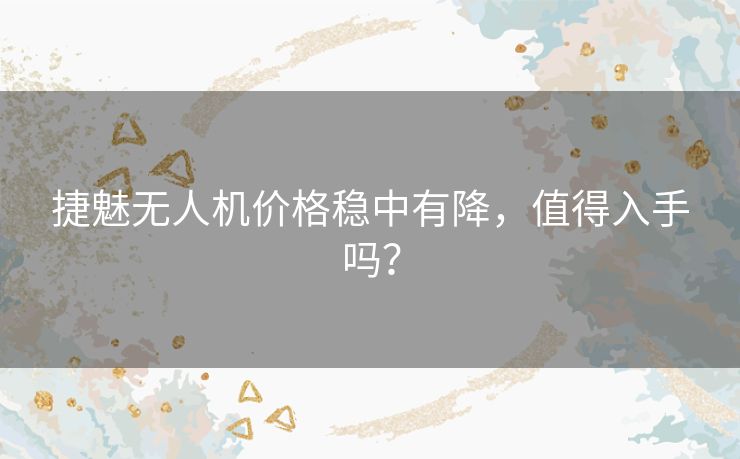 捷魅无人机价格稳中有降，值得入手吗？