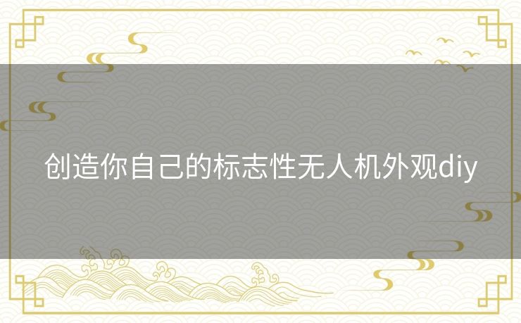 创造你自己的标志性无人机外观diy 创造你自己的标志性无人机外观diy