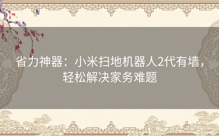 省力神器:小米扫地机器人2代有墙,轻松解决家务难题 省力神器:小米扫地机器人2代有墙,轻松解决家务难题