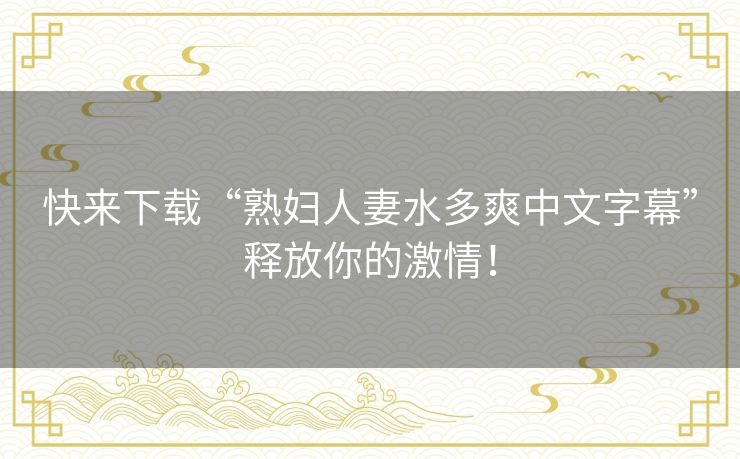 快来下载“熟妇人妻水多爽中文字幕”释放你的激情！